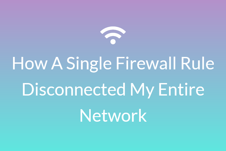 How a single firewall rule disconnected my entire network